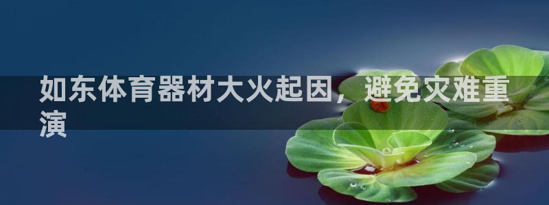 耀世娱乐登录地址在哪查：如东体育器材大火起因，避免灾