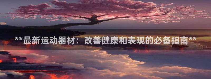 耀世娱乐app下载安装最新版：**最新运动器材：改善