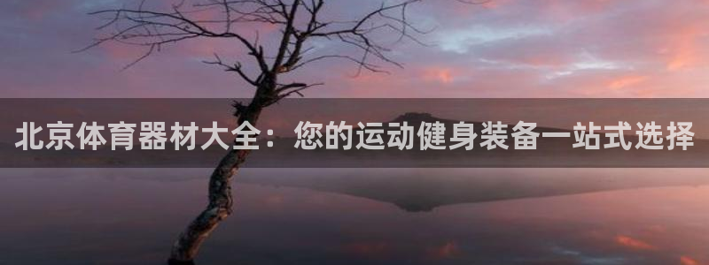 耀世娱乐提款多久到账：北京体育器材大全：您的运动健身