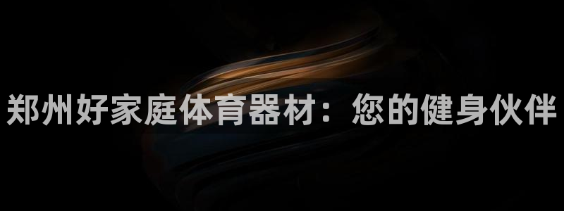 耀世平台开户流程图：郑州好家庭体育器材：您的健身伙伴