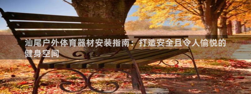 耀世娱乐安全吗知乎：汕尾户外体育器材安装指南：打造安