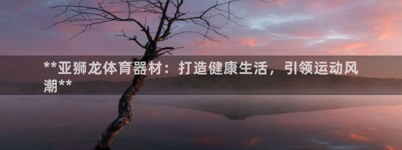耀世娱乐注册开户：**亚狮龙体育器材：打造健康生活，