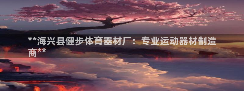 耀世平台总代理：**海兴县健步体育器材厂：专业运动器