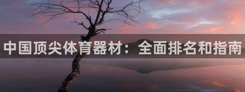 耀世国际平台正规吗可信吗安全吗：中国顶尖体育器材：全