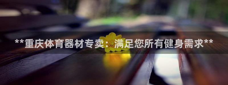 耀世集团七天三倍彩金活动：**重庆体育器材专卖：满足