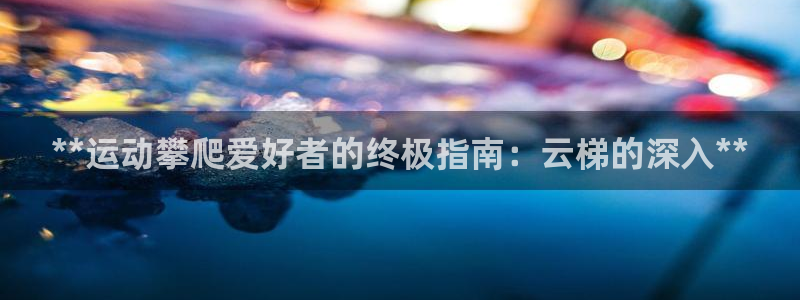 耀世娱乐注册等7O777：**运动攀爬爱好者的终极指