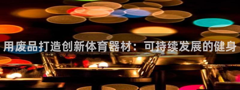 耀世集团视频直播：用废品打造创新体育器材：可持续发展