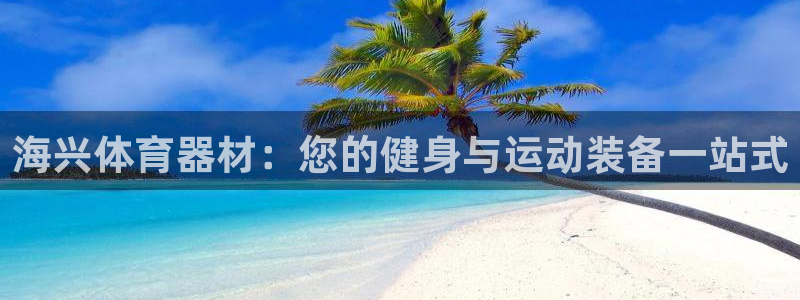 耀世平台下载：海兴体育器材：您的健身与运动装备一站式