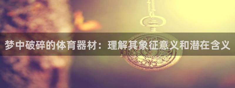 耀世娱乐百科最新：梦中破碎的体育器材：理解其象征意义