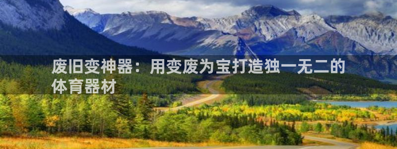 耀世娱乐官网网站登录：废旧变神器：用变废为宝打造独一