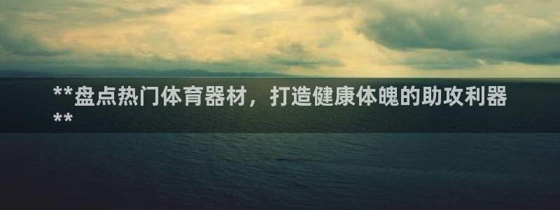 耀世平台注册链接怎么打开：**盘点热门体育器材，打造