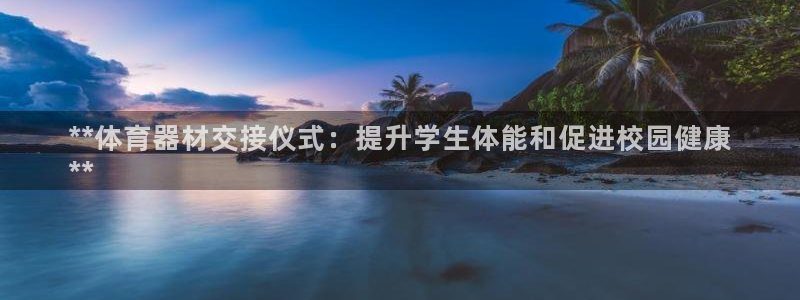 耀世平台注册网址是多少号：**体育器材交接仪式：提升