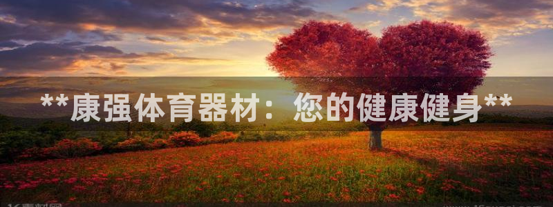 耀世娱乐客服电话是多少：**康强体育器材：您的健康健