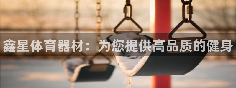 耀世平台开户流程：鑫星体育器材：为您提供高品质的健身