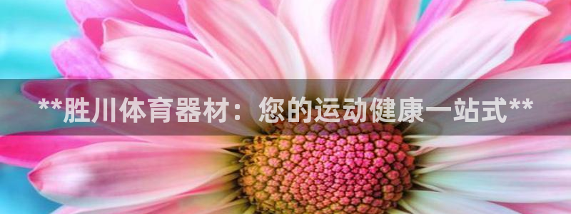 耀世娱乐提现失败怎么办：**胜川体育器材：您的运动健