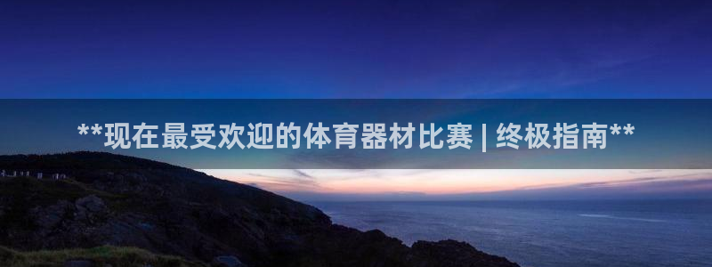 耀世娱乐官方网站登录：**现在最受欢迎的体育器材比赛