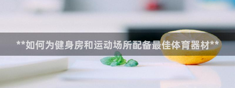 四川耀世发展集团：**如何为健身房和运动场所配备最佳