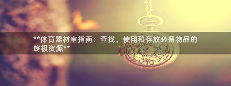 耀世集团董事长抖音名字：**体育器材室指南：查找、使