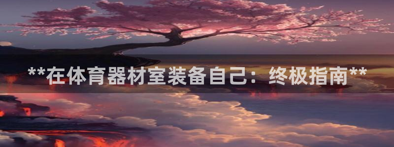 耀世娱乐平台官网登录不了怎么办：**在体育器材室装备
