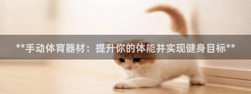 耀世娱乐是不是很黑呀：**手动体育器材：提升你的体能