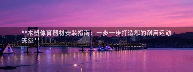 耀世官网注册时间：**木塑体育器材安装指南：一步一步打造您的