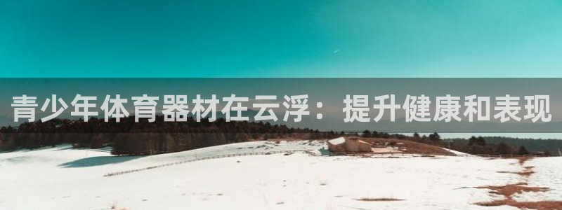 耀世盛典官网下载：青少年体育器材在云浮：提升健康和表现