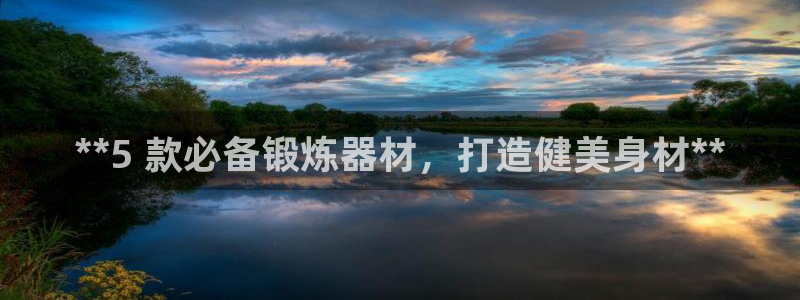 耀世娱乐提款多久到账啊：**5 款必备锻炼器材，打造