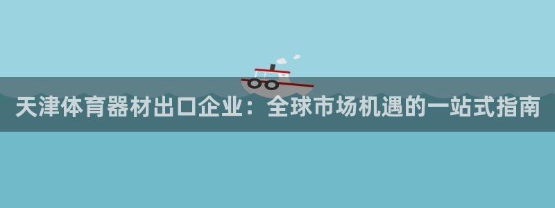 耀世娱乐的494o3 主管：天津体育器材出口企业：全
