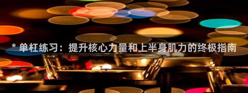 耀世平台注册流程：* 单杠练习：提升核心力量和上半身肌力的终