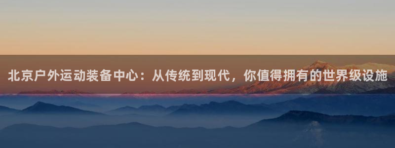 耀世娱乐圈主管什么：北京户外运动装备中心：从传统到现